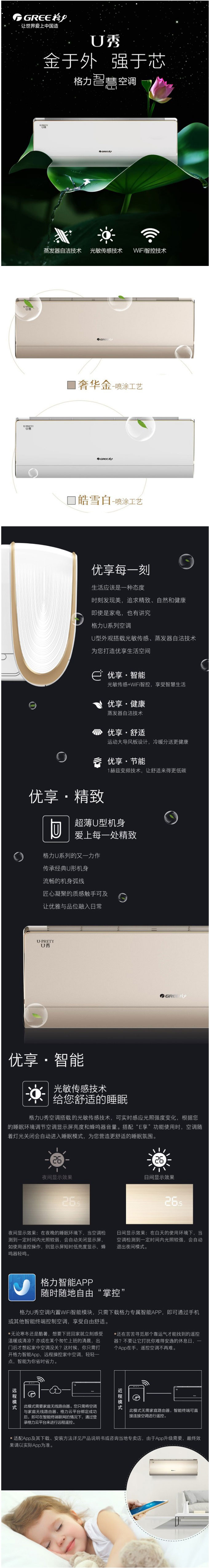 超薄U型机身 爱上每一处精致 格力U系列的又一力作，传承经典U型机身，流畅的机身弧线，匠心凝聚的质感触手可及，让优雅与品位融入日常。运动大导风板设计 实现大角度冷暖分送 导风板左右大宽幅扫风，使得空调的送风角度更广，让您在房间的每一个角度都能享受同样的舒适。导风板水平向上或垂直向下送风，实现空调淋浴式制冷和地毯式制热，给您全方位立体的舒适体验。光敏传感技术智能呵护睡眠  　　在夜晚的睡眠环境下，当U秀检测到一定时间内光照较弱，会自动关闭显示屏。如使用遥控操作，则显示屏短时低亮度显示，蜂鸣器轻鸣。在白天的使用环境下，当U秀检测到一定时间内光照较强，会自动退出夜间模式，以方便您在非睡眠环境下的正常使用。蒸发器自洁技术除尘干燥二合一凝露:空调制冷运行时，蒸发器表面产生的冷凝水与灰尘结合;结霜:当冷凝水布满蒸发器表面后迅速降温，使冷凝水结霜膨胀，让灰尘脱离蒸发器表面;化霜:当霜层达到一定厚度时，迅速转制热运行，快速化霜排出冷凝水，带走灰尘;烘干:在排水完成后，蒸发器温度提升到50℃—55℃，并维持10分钟。高温烘干蒸发器，有效应对蒸发器霉变的问题。1赫兹变频技术 恒温运行最低25瓦*U秀空调搭载格力原创超低频变频控制技术，频率低至1赫兹，同时功率低至25瓦*，每小时仅相当于一盏普通台灯的耗电量，节能环保。注：数据源于实验室检测报告。25瓦，指U秀在理想工况下1Hz低频稳定运行时的最低功率。7档送风模式选择 享受精致睡眠U秀空调一共设有7档风速，包含静音档、低档、中低档、中档、中高档、高档、强劲档，您可以通过“风速”按键自由选择需要的风速，让睡眠更舒适。