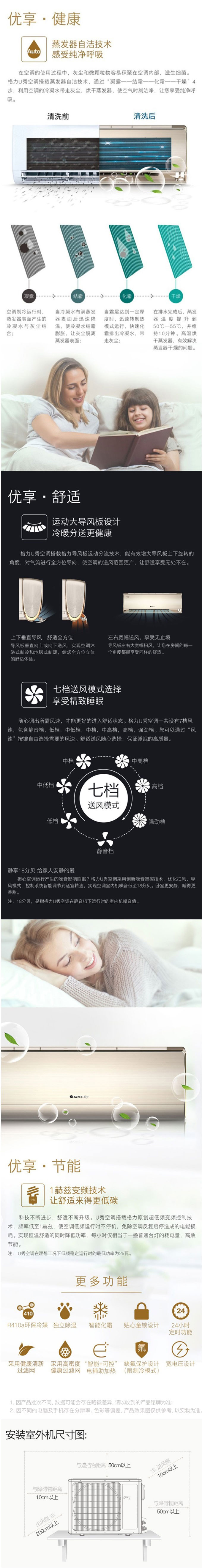 静享18分贝 给家人安静的爱 U秀空调采用创新噪音智控技术，优化扫风、导风模式，控制系统智能调节到适宜转速，实现噪音低至18分贝*。卧室更安静，睡得更香甜。  　　注： 18分贝，是U秀在静音档运行时内机能达到的最低噪音。数据源于实验室检测报告，测试环境和条件不同，数据会有差异。  　　格力智能APP　“掌控”美好生活  　　U秀空调内置WiFi智能模块，只需下载格力专属智能APP，即可通过手机或其他智能终端控制空调，享受自由舒适。  　　*App的下载、安装方法详见产品说明书或咨询当地专卖店，由于App升级需要，最终效果请以实际App为准;  　　*除了智能手机，您还可以用平板电脑下载App并遥控空调;用智能终端遥控空调，需在智能终端联网的情况下使用。