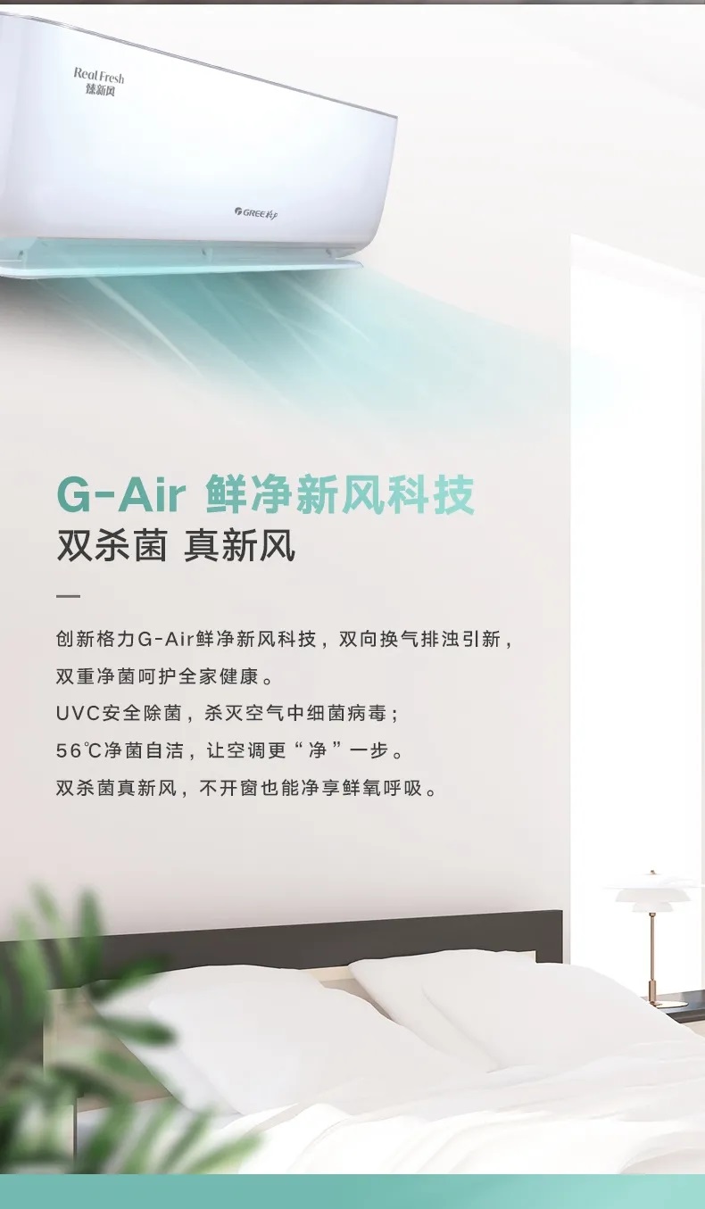 创新格力G-Air鲜净新风科技，双向换气排浊引新，双重净菌呵护全家健康。UVC安全除菌，杀灭空气中细菌病毒；56℃净菌自洁，让空调更“净”一步。双杀菌真新风，不开窗也能净享鲜氧呼吸。