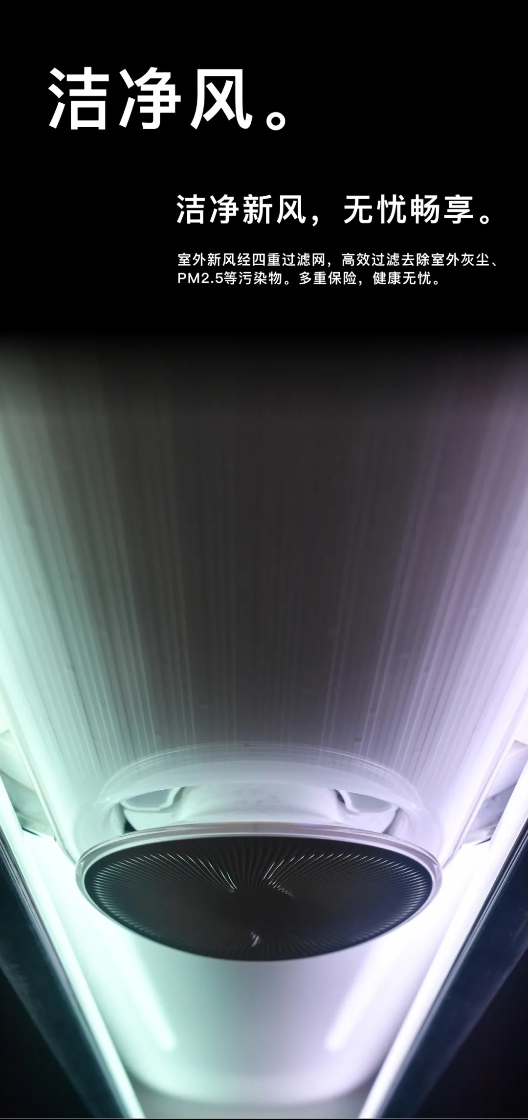 洁净新风，无忧畅享。室外新风经四重过滤网，高效过滤去除室外灰尘，PM2.5等污染物。多重保险，健康无忧。